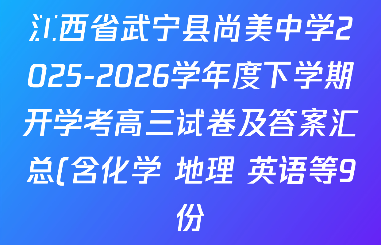江西省武宁县尚美中学2025-2026学年度下学期开学考高三试卷及答案汇总(含化学 地理 英语等9份) 江西省武宁县尚美中学2025-2026学年度下学期开学考高三试卷及答案汇总(含化学 地理 英语等9份)
